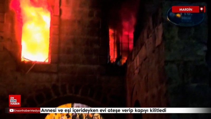 Mardin de annesi ve eşi içerideyken evi ateşe verip kapıyı kilitledi