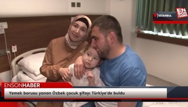 Yemek borusu yanan Özbek çocuk şifayı Türkiye'de buldu