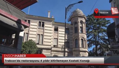 Trabzon’da restorasyonu 4 yıldır bitirilemeyen Kostaki Konağı