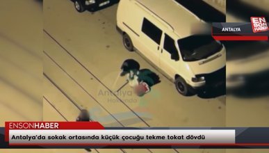 Antalya'da sokak ortasında küçük çocuğu tekme tokat dövdü