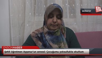 Şehit öğretmen Ayşenur'un annesi: Çocuğumu yoksullukla okuttum