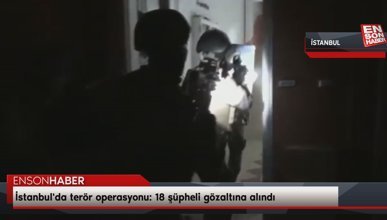 İstanbul'da terör operasyonu: 18 şüpheli gözaltına alındı