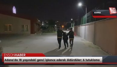 Adana'da 18 yaşındaki genci işkence ederek öldürdüler: 6 tutuklama