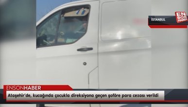 Ataşehir’de, kucağında çocukla direksiyona geçen şoföre para cezası verildi