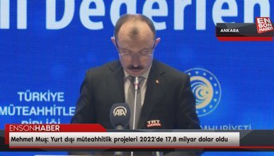 Mehmet Muş: Yurt dışı müteahhitlik projeleri 2022'de 17,8 milyar dolar oldu