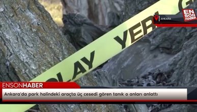 Ankara'da park halindeki araçta üç cesedi gören tanık o anları anlattı
