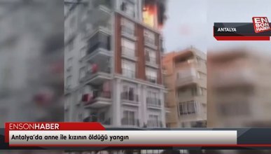 Antalya’da anne ile kızının öldüğü yangın