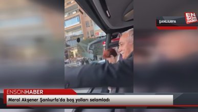 Meral Akşener Şanlıurfa'da boş yolları selamladı
