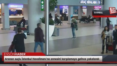 Aranan suçlu İstanbul Havalimanı’na annesini karşılamaya gelince yakalandı