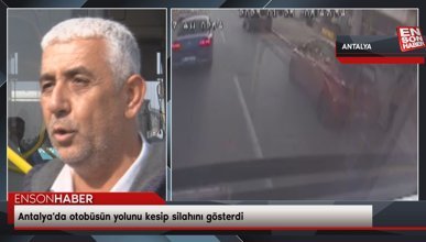 Antalya'da otobüsün yolunu kesip silahını gösterdi