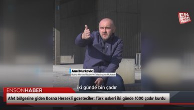 Afet bölgesine giden Bosna Hersekli gazeteciler: Türk askeri iki günde 1000 çadır kurdu