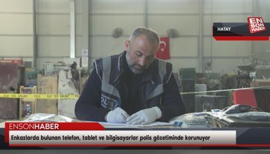 Hatay'da enkazlarda bulunan telefon, tablet ve bilgisayarlar polis gözetiminde korunuyor