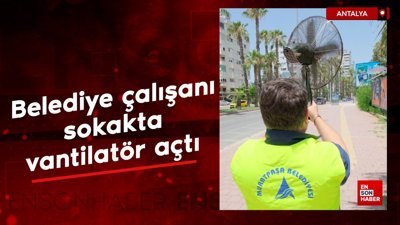 Antalya'da belediye çalışanı sokakta vantilatör açtı