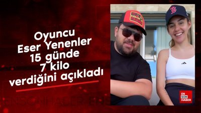 Oyuncu Eser Yenenler 15 günde 7 kilo verdiğini açıkladı