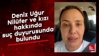 Deniz Uğur, Nilüfer ve kızı hakkında suç duyurusunda bulundu