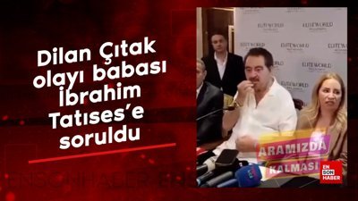 Dilan Çıtak olayı babası İbrahim Tatıses'e soruldu