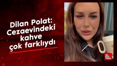 Dilan Polat: Cezaevindeki kahve çok farklıydı