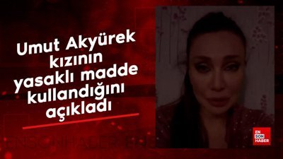 Umut Akyürek kızının yasaklı madde kullandığını açıkladı