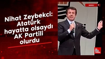 Nihat Zeybekci: Atatürk hayatta olsaydı AK Partili olurdu