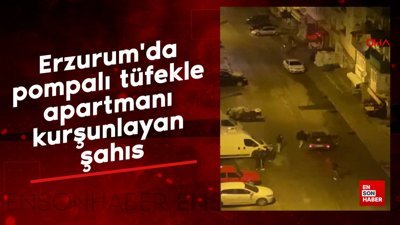 Erzurum'da pompalı tüfekle apartmanı kurşunlayan şahıs