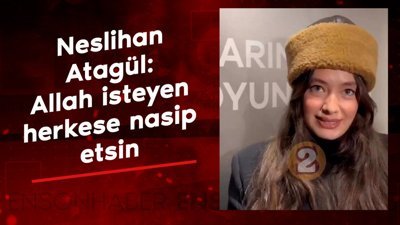 Neslihan Atagül: Allah isteyen herkese nasip etsin