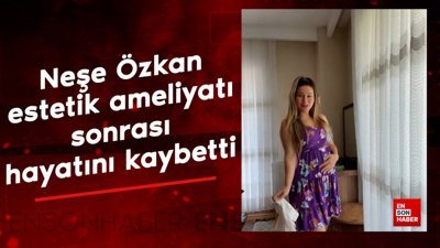 Neşe Özkan estetik ameliyatı sonrası hayatını kaybetti