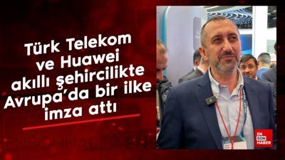 Türk Telekom ve Huawei, akıllı şehircilikte Avrupa’da bir ilke imza attı