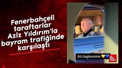 Fenerbahçeli taraftarlar Aziz Yıldırım'la bayram trafiğinde karşılaştı