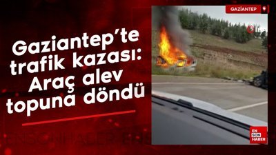 Gaziantep'te trafik kazası: Araç alev topuna döndü