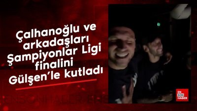 Hakan Çalhanoğlu ve arkadaşları Şampiyonlar Ligi finalini Gülşen'le kutladı