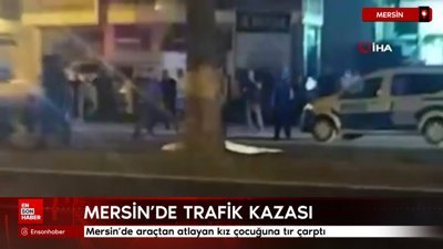 Mersin'de araçtan atlayan kız çocuğuna tır çarptı