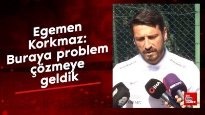 Egemen Korkmaz: Buraya problem çözmeye geldik