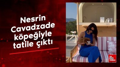 Nesrin Cavadzade köpeğiyle tatile çıktı