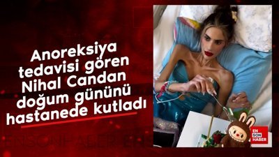 Anoreksiya tedavisi gören Nihal Candan doğum gününü hastanede kutladı