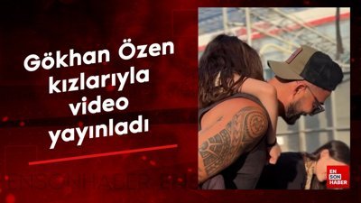 Gökhan Özen kızlarıyla video yayınladı
