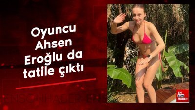 Oyuncu Ahsen Eroğlu da tatile çıktı: Bikinili pozlarını yayınladı
