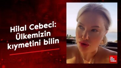 Hilal Cebeci: Ülkemizin kıymetini bilin