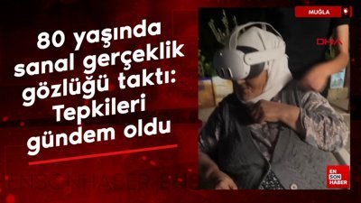 Muğla'da 80 yaşında sanal gerçeklik gözlüğü taktı: Tepkileri gündem oldu