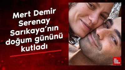Mert Demir sevgilisi Serenay Sarıkaya'nın doğum gününü kutladı