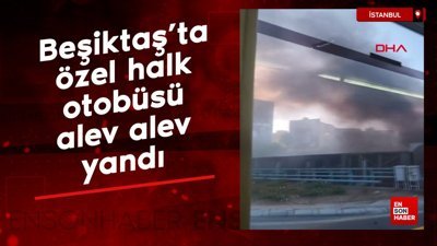 Beşiktaş’ta özel halk otobüsü alev alev yandı