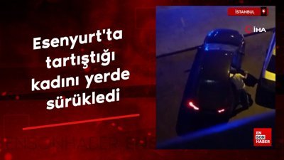 Esenyurt'ta tartıştığı kadını yerde sürükledi