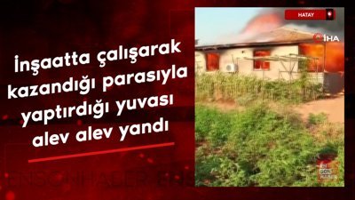 Hatay'da inşaatta çalışarak kazandığı parasıyla yaptırdığı yuvası alev alev yandı