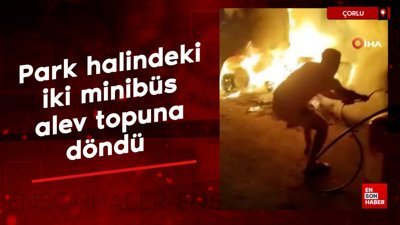 Çorlu'da park halindeki iki minibüs alev topuna döndü
