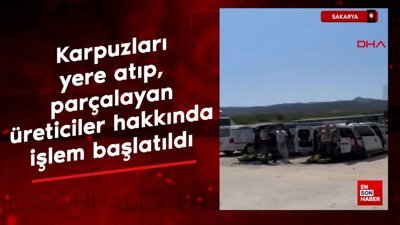 Sakarya'da karpuzları yere atıp, parçalayan üreticiler hakkında işlem başlatıldı