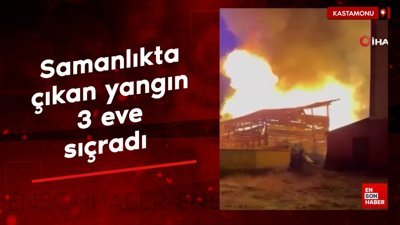 Kastamonu'da samanlıkta çıkan yangın 3 eve sıçradı