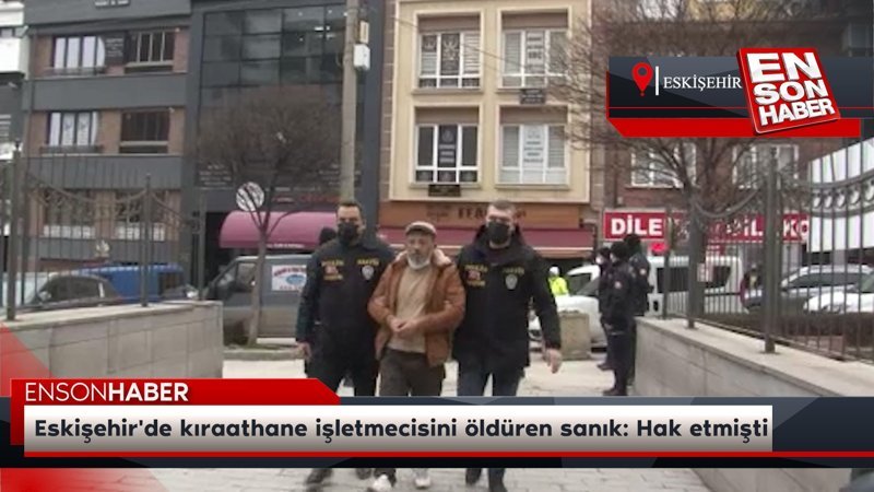 Eskişehir'de kıraathane işletmecisini öldüren sanık: Hak etmişti
