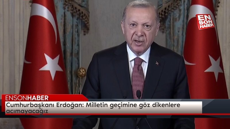 Cumhurbaşkanı Erdoğan: Milletin geçimine göz dikenlere acımayacağız