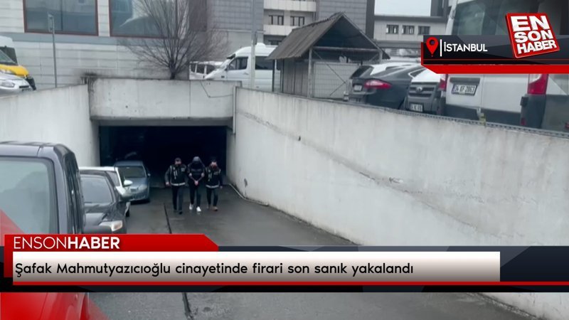 Şafak Mahmutyazıcıoğlu cinayetinde firari son sanık yakalandı