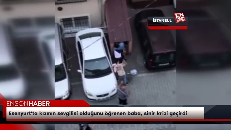 Esenyurt'ta kızının sevgilisi olduğunu öğrenen baba, sinir krizi geçirdi