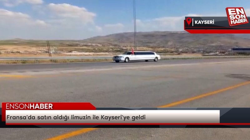 Fransa'da satın aldığı limuzin ile Kayseri'ye geldi